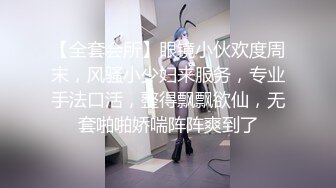 【全套会所】眼镜小伙欢度周末，风骚小少妇来服务，专业手法口活，整得飘飘欲仙，无套啪啪娇喘阵阵爽到了