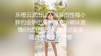 乐橙云流出让人羡慕的性福小胖约会娇小身材漂亮小嫩妹激情69式互舔交配体位还挺多简直是美女与野兽