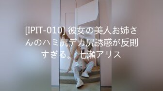 [IPIT-010] 彼女の美人お姉さんのハミ尻デカ尻誘惑が反則すぎる。 七瀬アリス