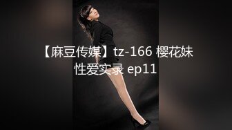 【麻豆传媒】tz-166 樱花妹性爱实录 ep11