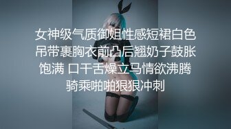 女神级气质御姐性感短裙白色吊带裹胸衣前凸后翘奶子鼓胀饱满 口干舌燥立马情欲沸腾骑乘啪啪狠狠冲刺