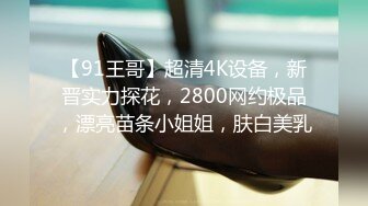 【91王哥】超清4K设备，新晋实力探花，2800网约极品，漂亮苗条小姐姐，肤白美乳