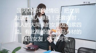 国内00后年轻情侣，把女朋友送给黑人爆操！无套内射，黑人的大屌操的女朋友白浆四溢。有此高颜值，极品身材的骚货女友，夫复何求。