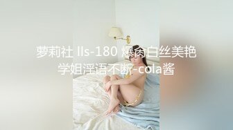 萝莉社 lls-180 爆肏白丝美艳学姐淫语不断-cola酱