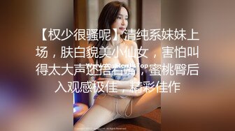 【权少很骚呢】清纯系妹妹上场，肤白貌美小仙女，害怕叫得太大声还捂着嘴，蜜桃臀后入观感极佳，精彩佳作