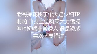 老哥探花找了个大奶少妇TP啪啪 口交上位骑乘大力猛操呻吟娇喘非常诱人 很是诱惑喜欢不要错过