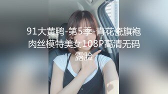 91大黄鸭-第5季-青花瓷旗袍肉丝模特美女108P高清无码露脸