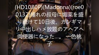 (HD1080P)(Madonna)(roe00132)憧れの叔母に媚薬を盛り続けて10日後、ガンギマリ中出しハメ放题のアヘアヘ肉便器になった…。 一色桃子