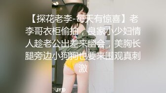 【探花老李-每天有惊喜】老李哥衣柜偷拍，良家小少妇情人趁老公出差来幽会，美胸长腿旁边小狗狗也要来围观真刺激