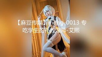 【麻豆传媒】mdhg-0013 专吃学生的补教淫师-艾熙