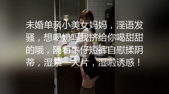 未婚单亲小美女妈妈，淫语发骚，想喝奶吗我挤给你喝甜甜的哦，隔着牛仔短裤自慰揉阴蒂，湿禁一大片，湿啦诱惑！