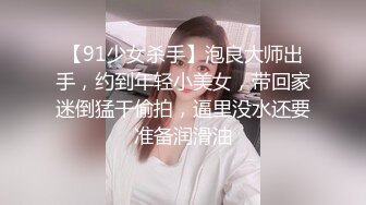 【91少女杀手】泡良大师出手，约到年轻小美女，带回家迷倒猛干偷拍，逼里没水还要准备润滑油