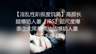 【淫乱性趴极度饥渴】高颜长腿爆奶人妻『JBS』超尺度爆表②大屌单男抽插爆奶人妻 饥渴求操 (2)