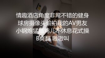 情趣酒店角度非常不错的健身球房摄像头偷拍我的AV男友小钢炮猛插鸡儿不休息花式操B爽翻 嗷嗷叫