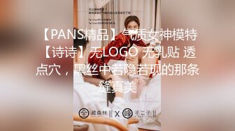 【PANS精品】气质女神模特【诗诗】无LOGO 无乳贴 透点穴，黑丝中若隐若现的那条缝真美