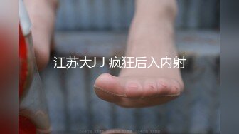 江苏大J J 疯狂后入内射