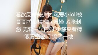 淫欲反差美少女 可爱小loli被哥哥拉到楼梯间爆操 紧张刺激 无套中出内射 小骚夹着精液真空出门 流了一地