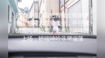 撸点极高顶级肥臀骚女假屌爆插，特写大屁股骑坐，牛仔裤情趣内裤换装，假屌玻璃棒齐上场，娇喘呻吟非常淫荡