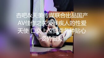 杏吧&天美传媒联合出品国产AV佳作之关爱残疾人的性爱天使 口交上位骑乘各种贴心姿势服务