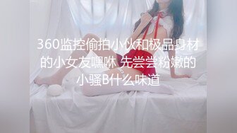 360监控偷拍小伙和极品身材的小女友嘿咻 先尝尝粉嫩的小骚B什么味道