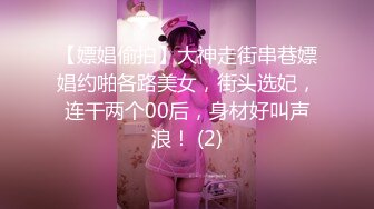 【嫖娼偷拍】大神走街串巷嫖娼约啪各路美女，街头选妃，连干两个00后，身材好叫声浪！ (2)