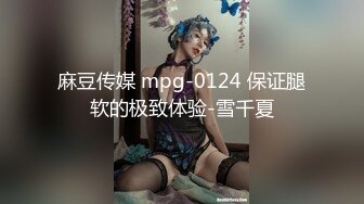 麻豆传媒 mpg-0124 保证腿软的极致体验-雪千夏