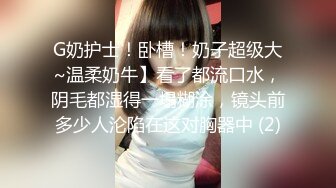 G奶护士！卧槽！奶子超级大~温柔奶牛】看了都流口水，阴毛都湿得一塌糊涂，镜头前多少人沦陷在这对胸器中 (2)