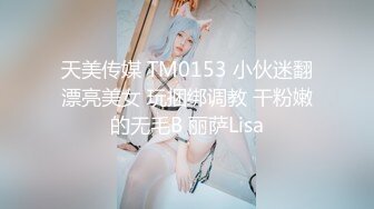 天美传媒 TM0153 小伙迷翻漂亮美女 玩捆绑调教 干粉嫩的无毛B 丽萨Lisa