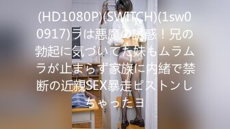 (HD1080P)(SWITCH)(1sw00917)ラは悪魔の誘惑！兄の勃起に気づいてた妹もムラムラが止まらず家族に内緒で禁断の近親SEX暴走ピストンしちゃったヨ