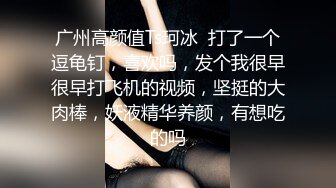 广州高颜值Ts珂冰  打了一个逗龟钉，喜欢吗，发个我很早很早打飞机的视频，坚挺的大肉棒，妖液精华养颜，有想吃的吗