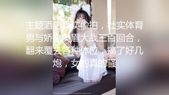 主题酒店真实偸拍，壮实体育男与娇小美眉大战三百回合，翻来覆去各种体位，搞了好几炮，女的真的骚