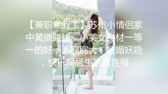 【兼职寒假工】苏州小情侣家中黄播赚钱，小美女身材一等一的好，人瘦胸大，妩媚妖娆，快乐同居生活真性福