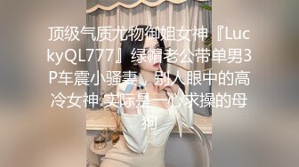 顶级气质尤物御姐女神『LuckyQL777』绿帽老公带单男3P车震小骚妻，别人眼中的高冷女神 实际是一心求操的母狗