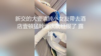 新交的大壹清純小女友帶去酒店壹頓猛幹壹次就征服了 露臉