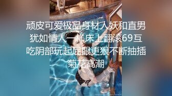 顽皮可爱极品身材人妖和直男犹如情人一样床上翻滚69互吃阴部玩起屁眼更狠不断抽插菊花高潮