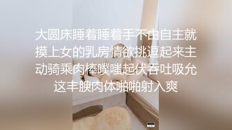 大圆床睡着睡着手不由自主就摸上女的乳房情欲挑逗起来主动骑乘肉棒噗嗤起伏吞吐吸允这丰腴肉体啪啪射入爽