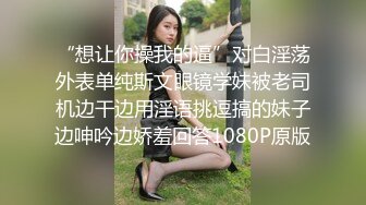 “想让你操我的逼”对白淫荡外表单纯斯文眼镜学妹被老司机边干边用淫语挑逗搞的妹子边呻吟边娇羞回答1080P原版