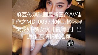 麻豆传媒映画最新国产AV佳作之MD-0097水电工操坏淫荡少妇-新女优『夏晴子』出道作 高清精彩推荐