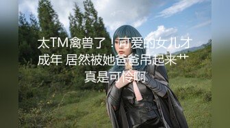 太TM禽兽了！可爱的女儿才成年 居然被她爸爸吊起来艹 真是可怜啊