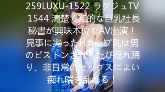 259LUXU-1522 ラグジュTV 1544 清楚で知的な巨乳社長秘書が興味本位でAV出演！見事に実ったHカップ乳は男のピストンされるたび揺れ踊り、非日常のセックスによい痴れ喘ぎ乱れる！