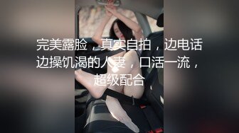 完美露脸，真实自拍，边电话边操饥渴的人妻，口活一流，超级配合