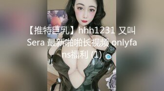 【推特巨乳】hhh1231 又叫 Sera 最新啪啪长视频 onlyfans福利 (1)