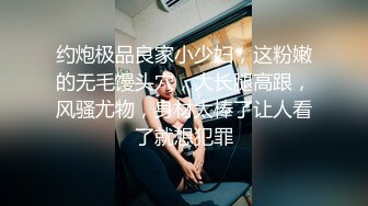 约炮极品良家小少妇，这粉嫩的无毛馒头穴，大长腿高跟，风骚尤物，身材太棒了让人看了就想犯罪