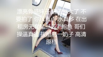 漂亮骨感妹子 进去就大了 不要拍了 你认真点 水真多 在出租房无套猛怼多毛鲍鱼 哥们操逼真猛 拔枪射一奶子 高清原档