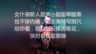 女仆装新人甜美小姐姐单腿黑丝不穿内裤，近距离特写掰穴给你看，翘起屁股揉搓菊花，快对着我屁眼操