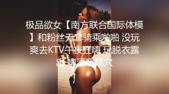 极品欲女【南方联合国际体模】和粉丝无套骑乘啪啪 没玩爽去KTV午夜狂嗨 玩脱衣露出 啤酒瓶插穴