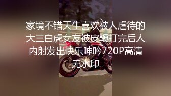 家境不错天生喜欢被人虐待的大三白虎女友被皮鞭打完后人内射发出快乐呻吟720P高清无水印