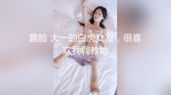 露脸 大一的白虎女友，很喜欢我调教她