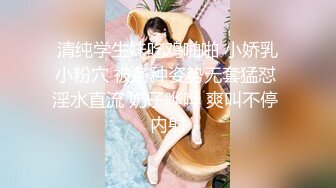 清纯学生妹吃鸡啪啪 小娇乳小粉穴 被各种姿势无套猛怼 淫水直流 奶子哗哗 爽叫不停 内射