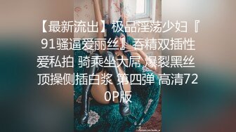 【最新流出】极品淫荡少妇『91骚逼爱丽丝』吞精双插性爱私拍 骑乘坐大屌 爆裂黑丝 顶操侧插白浆 第四弹 高清720P版